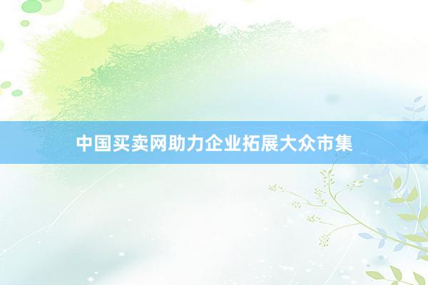 中国买卖网助力企业拓展大众市集