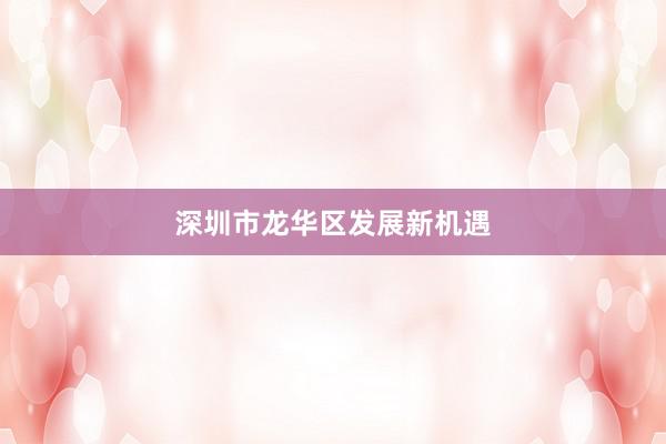 深圳市龙华区发展新机遇