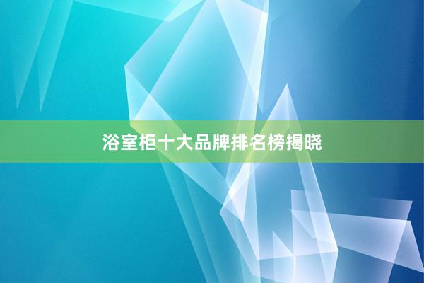 浴室柜十大品牌排名榜揭晓