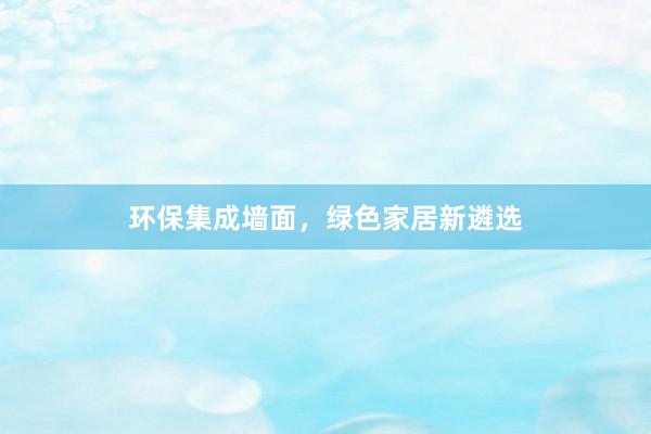 环保集成墙面，绿色家居新遴选