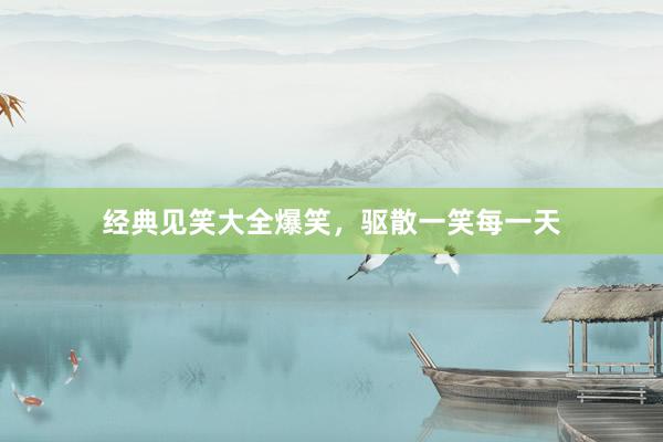 经典见笑大全爆笑，驱散一笑每一天