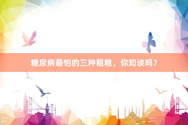 糖尿病最怕的三种粗粮，你知谈吗？