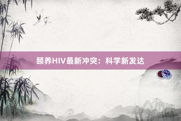 颐养HIV最新冲突：科学新发达