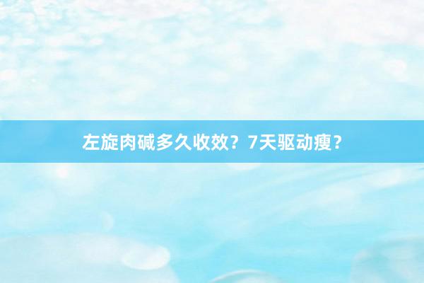 左旋肉碱多久收效？7天驱动瘦？