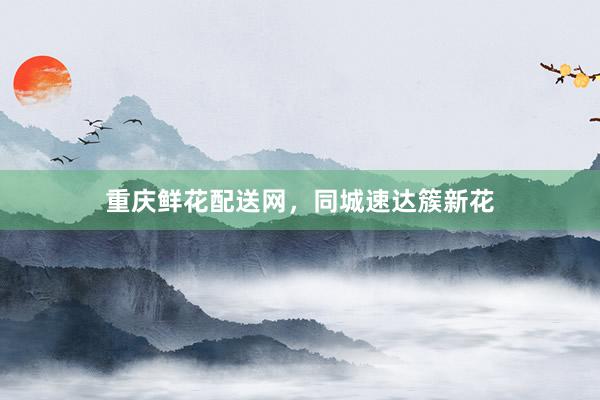 重庆鲜花配送网，同城速达簇新花