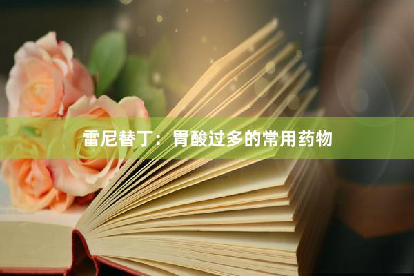 雷尼替丁：胃酸过多的常用药物