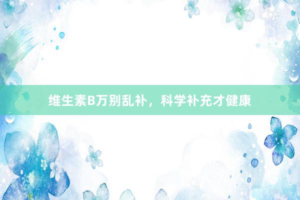 维生素B万别乱补，科学补充才健康