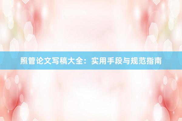 照管论文写稿大全：实用手段与规范指南