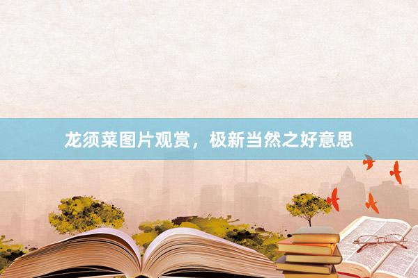 龙须菜图片观赏，极新当然之好意思