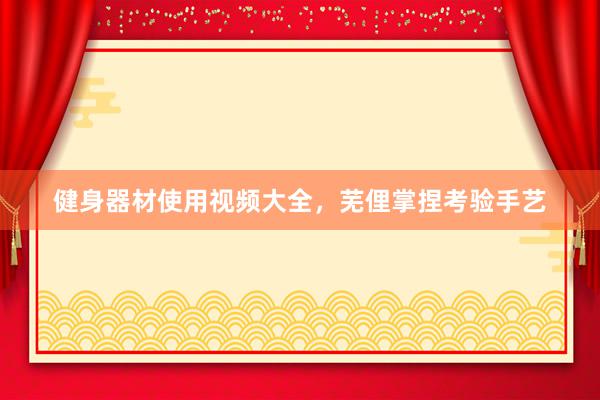 健身器材使用视频大全,芜俚掌捏考验手艺