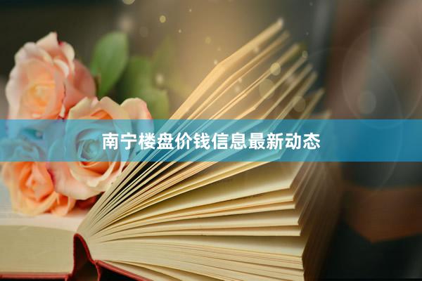 南宁楼盘价钱信息最新动态